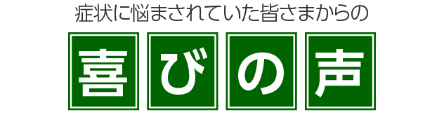 症状に悩まされていた皆さまからの喜びの声